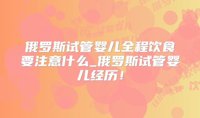 俄罗斯试管婴儿全程饮食要注意什么_俄罗斯试管婴儿经历!