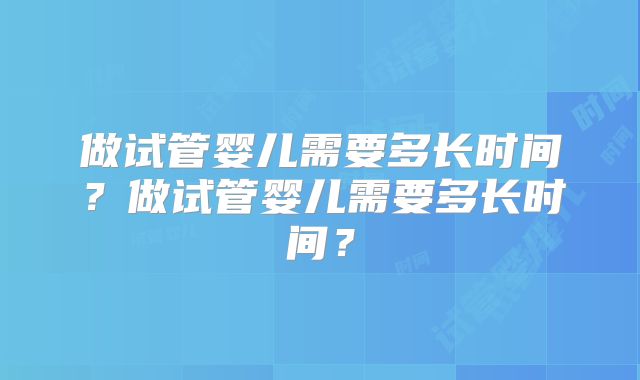 做试管婴儿需要多长时间？做试管婴儿需要多长时间？