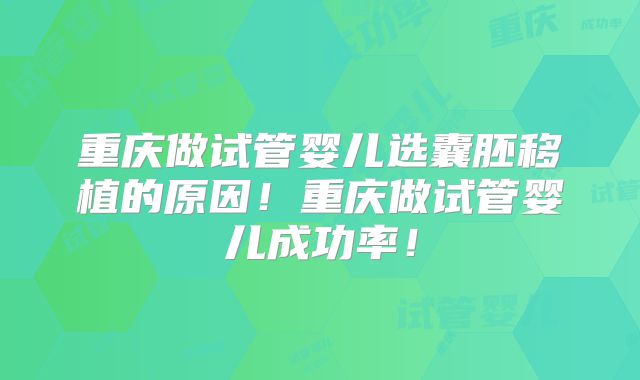重庆做试管婴儿选囊胚移植的原因！重庆做试管婴儿成功率！