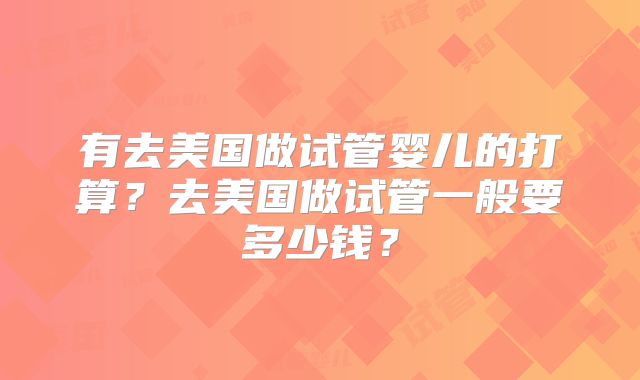 有去美国做试管婴儿的打算？去美国做试管一般要多少钱？