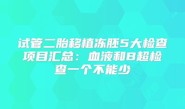 试管二胎移植冻胚5大检查项目汇总:血液和B超检查一个不能少