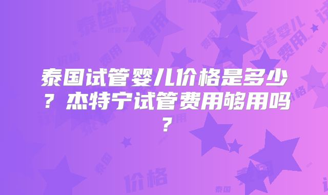 泰国试管婴儿价格是多少？杰特宁试管费用够用吗？