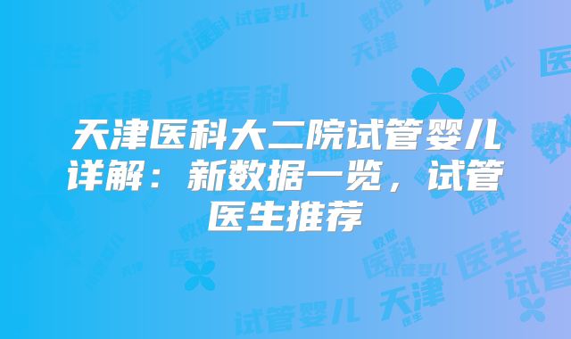 天津医科大二院试管婴儿详解：新数据一览，试管医生推荐