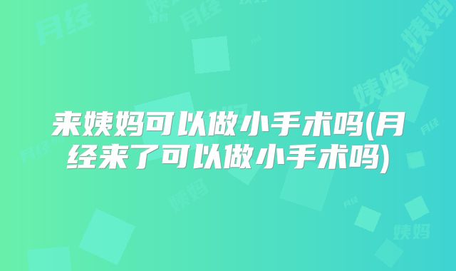来姨妈可以做小手术吗(月经来了可以做小手术吗)