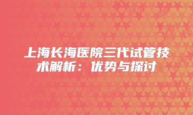 上海长海医院三代试管技术解析：优势与探讨