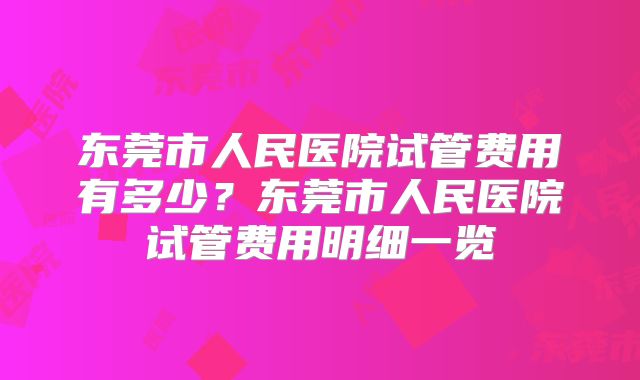 东莞市人民医院试管费用有多少？东莞市人民医院试管费用明细一览