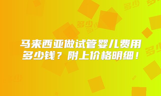 马来西亚做试管婴儿费用多少钱？附上价格明细！