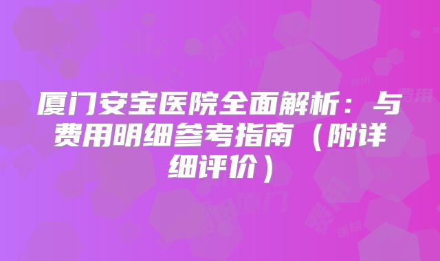 厦门安宝医院全面解析：与费用明细参考指南（附详细评价）
