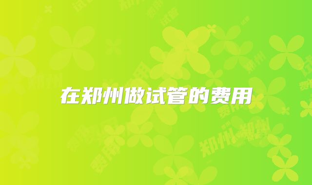 在郑州做试管的费用