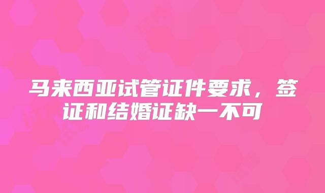 马来西亚试管证件要求，签证和结婚证缺一不可