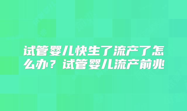 试管婴儿快生了流产了怎么办？试管婴儿流产前兆