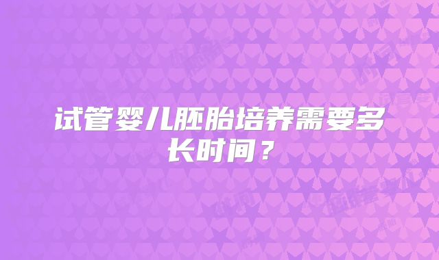 试管婴儿胚胎培养需要多长时间?