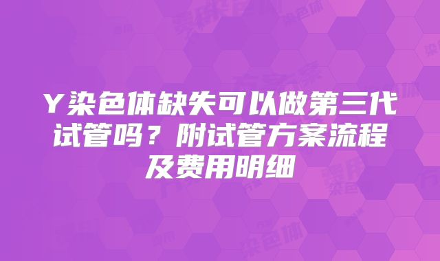 Y染色体缺失可以做第三代试管吗？附试管方案流程及费用明细