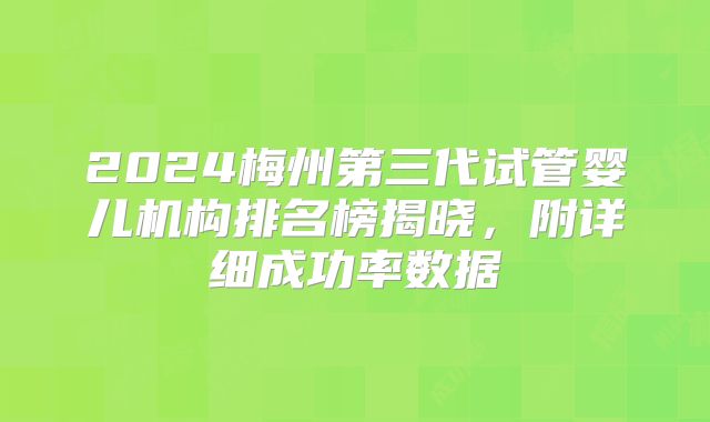 2024梅州第三代试管婴儿机构排名榜揭晓，附详细成功率数据