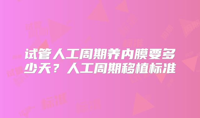 试管人工周期养内膜要多少天？人工周期移植标准