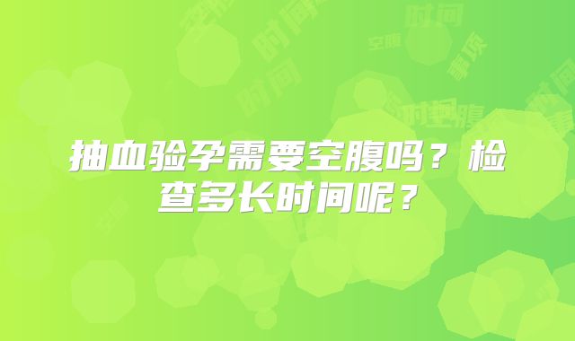 抽血验孕需要空腹吗?检查多长时间呢?