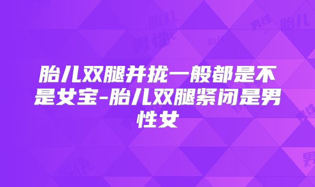 胎儿双腿并拢一般都是不是女宝-胎儿双腿紧闭是男性女