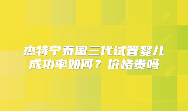 杰特宁泰国三代试管婴儿成功率如何?价格贵吗