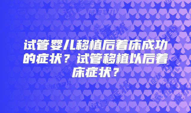 试管婴儿移植后着床成功的症状？试管移植以后着床症状？