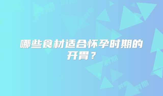 哪些食材适合怀孕时期的开胃？