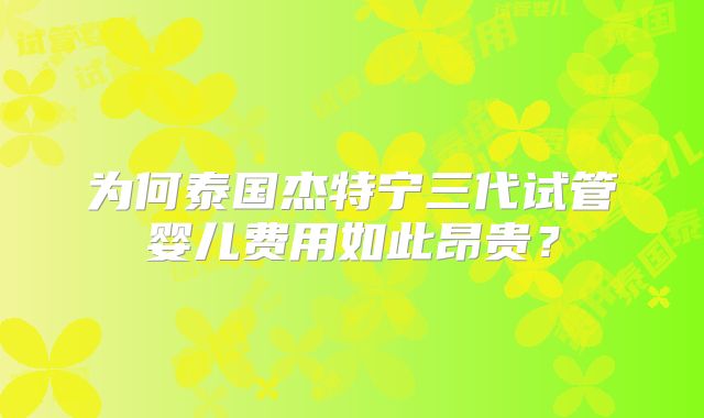 为何泰国杰特宁三代试管婴儿费用如此昂贵？