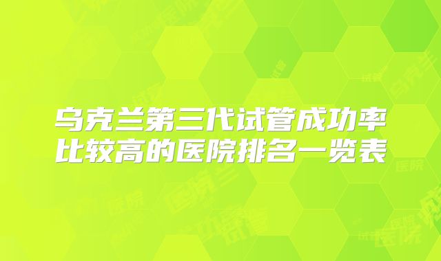 乌克兰第三代试管成功率比较高的医院排名一览表