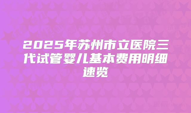 2025年苏州市立医院三代试管婴儿基本费用明细速览