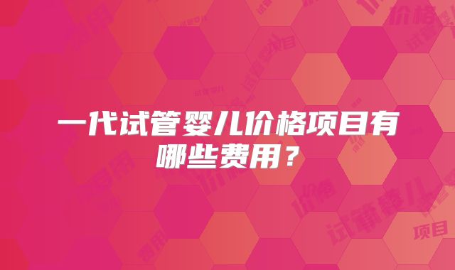 一代试管婴儿价格项目有哪些费用?