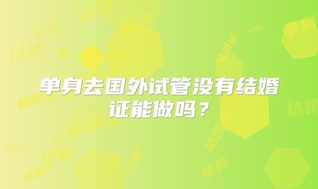 单身去国外试管没有结婚证能做吗？
