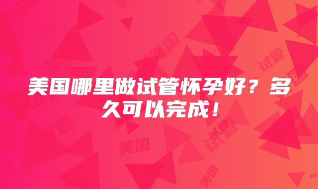 美国哪里做试管怀孕好？多久可以完成！