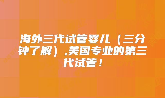 海外三代试管婴儿（三分钟了解）,美国专业的第三代试管！
