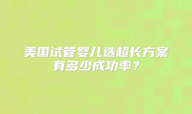美国试管婴儿选超长方案有多少成功率？