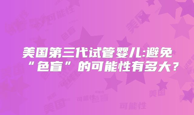美国第三代试管婴儿:避免“色盲”的可能性有多大？