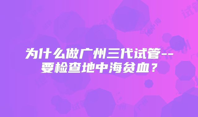 为什么做广州三代试管--要检查地中海贫血？