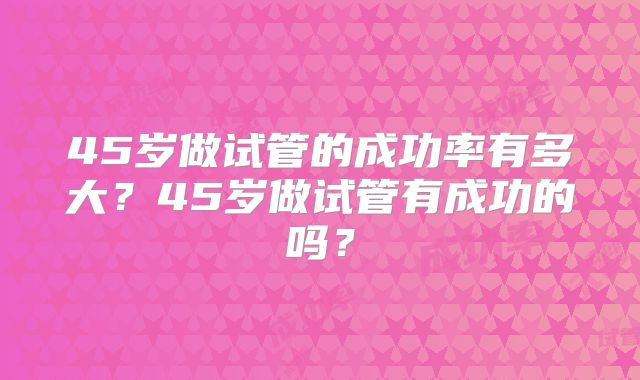 45岁做试管的成功率有多大？45岁做试管有成功的吗？