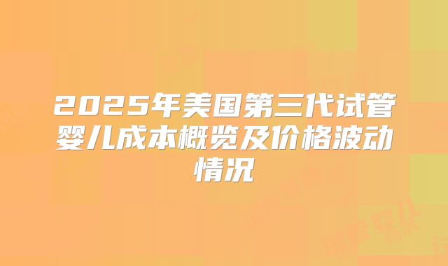 2025年美国第三代试管婴儿成本概览及价格波动情况