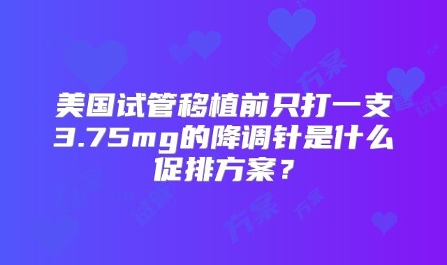 美国试管移植前只打一支3.75mg的降调针是什么促排方案？