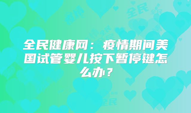 全民健康网:疫情期间美国试管婴儿按下暂停键怎么办?