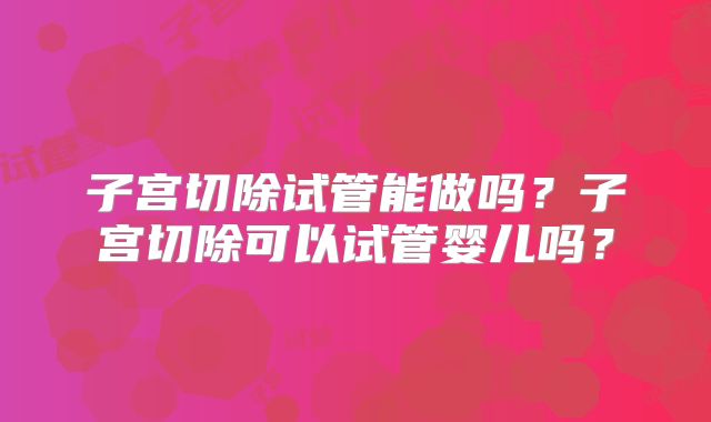 子宫切除试管能做吗？子宫切除可以试管婴儿吗？