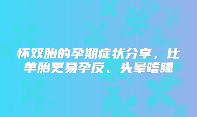 怀双胎的孕期症状分享，比单胎更易孕反、头晕嗜睡