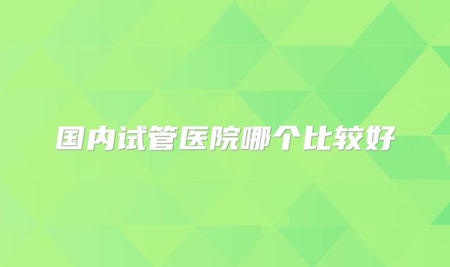国内试管医院哪个比较好