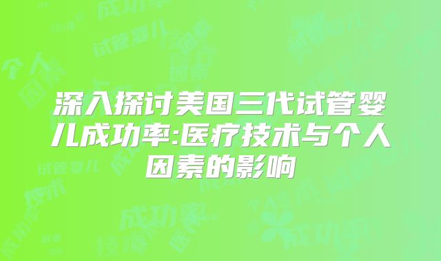 深入探讨美国三代试管婴儿成功率:医疗技术与个人因素的影响