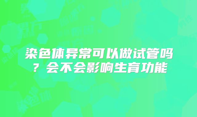 染色体异常可以做试管吗？会不会影响生育功能