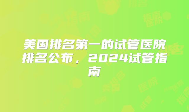 美国排名第一的试管医院排名公布，2024试管指南