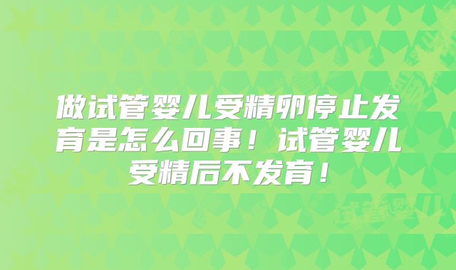 做试管婴儿受精卵停止发育是怎么回事！试管婴儿受精后不发育！