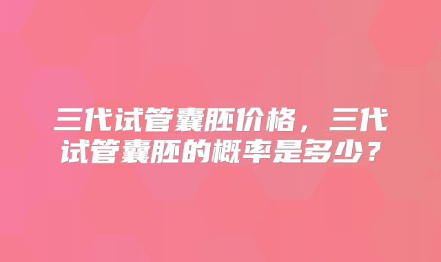 三代试管囊胚价格,三代试管囊胚的概率是多少?