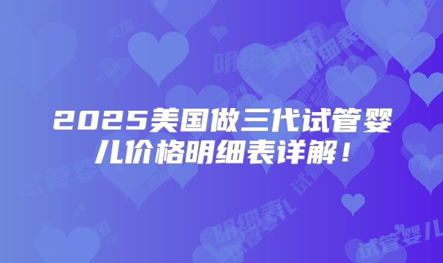 2025美国做三代试管婴儿价格明细表详解！
