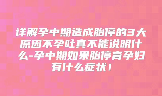 详解孕中期造成胎停的3大原因不孕吐真不能说明什么-孕中期如果胎停育孕妇有什么症状！