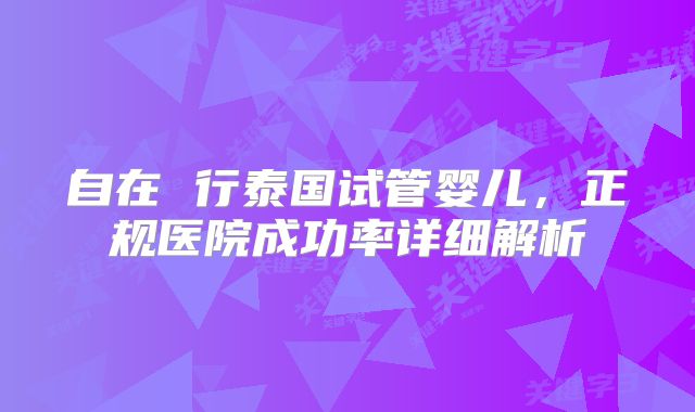 自在 行泰国试管婴儿，正规医院成功率详细解析