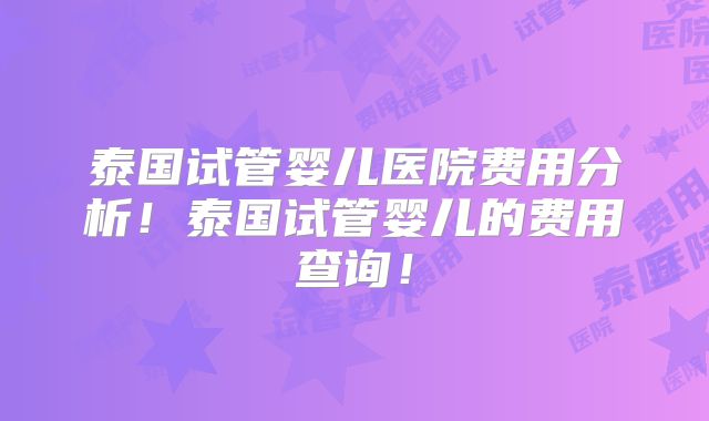 泰国试管婴儿医院费用分析!泰国试管婴儿的费用查询!